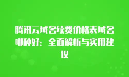 腾讯云域名续费价格表域名哪种好：全面解析与实用建议