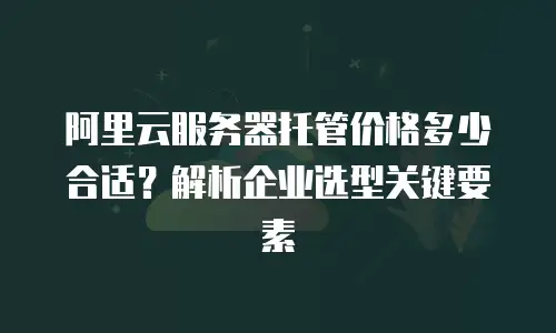 阿里云服务器托管价格多少合适？解析企业选型关键要素