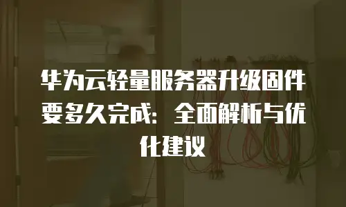 华为云轻量服务器升级固件要多久完成：全面解析与优化建议