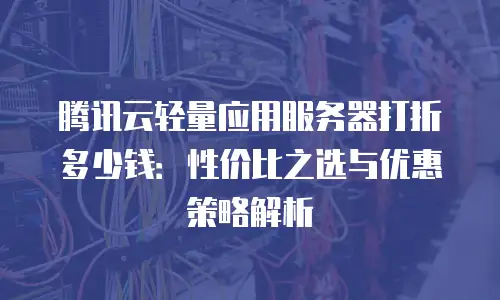 腾讯云轻量应用服务器打折多少钱：性价比之选与优惠策略解析