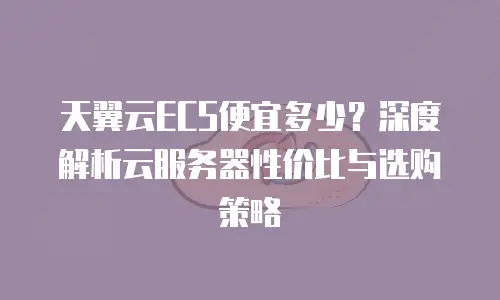 天翼云ECS便宜多少？深度解析云服务器性价比与选购策略