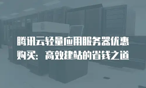 腾讯云轻量应用服务器优惠购买：高效建站的省钱之道