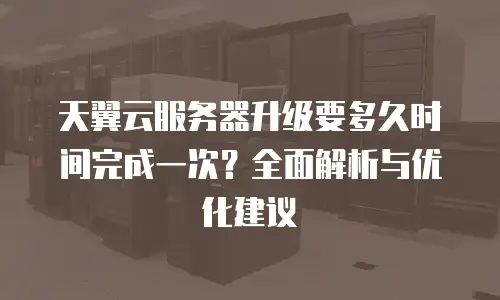 天翼云服务器升级要多久时间完成一次？全面解析与优化建议
