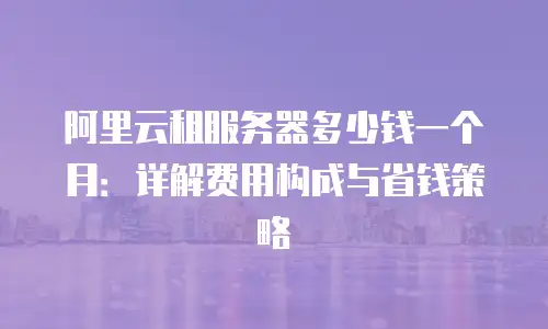 阿里云租服务器多少钱一个月：详解费用构成与省钱策略