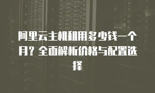 阿里云主机租用多少钱一个月？全面解析价格与配置选择