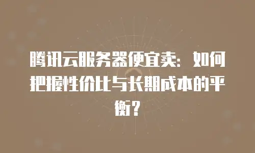 腾讯云服务器便宜卖：如何把握性价比与长期成本的平衡？