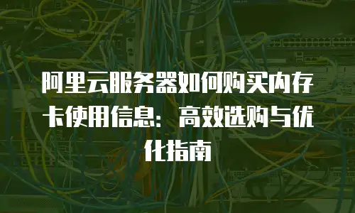 阿里云服务器如何购买内存卡使用信息：高效选购与优化指南