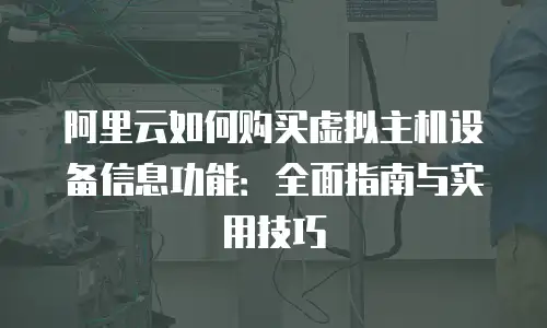 阿里云如何购买虚拟主机设备信息功能：全面指南与实用技巧