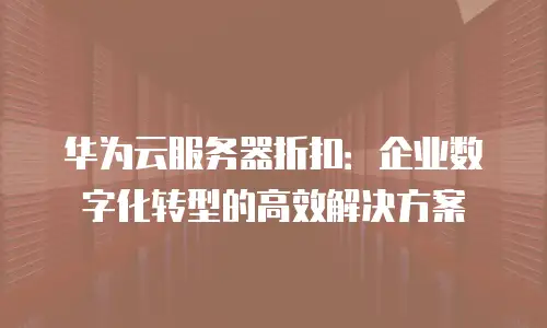 华为云服务器折扣：企业数字化转型的高效解决方案