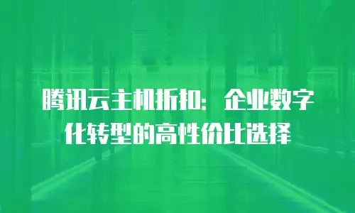 腾讯云主机折扣：企业数字化转型的高性价比选择