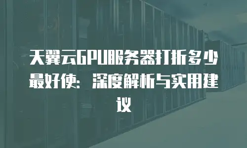 天翼云GPU服务器打折多少最好使：深度解析与实用建议