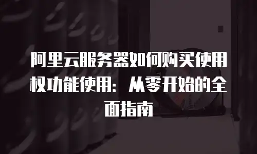 阿里云服务器如何购买使用权功能使用：从零开始的全面指南