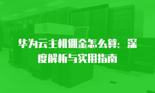 华为云主机佣金怎么算：深度解析与实用指南