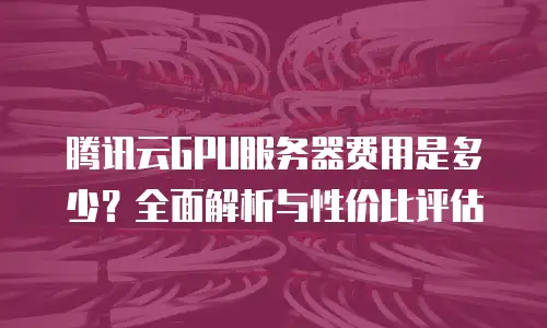 腾讯云GPU服务器费用是多少？全面解析与性价比评估