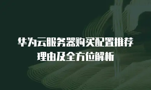 华为云服务器购买配置推荐理由及全方位解析