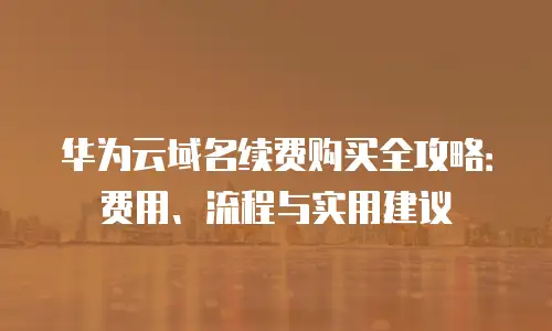 华为云域名续费购买全攻略：费用、流程与实用建议