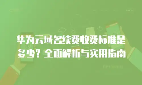 华为云域名续费收费标准是多少？全面解析与实用指南