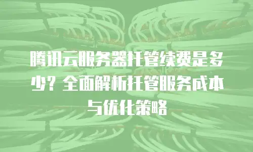 腾讯云服务器托管续费是多少？全面解析托管服务成本与优化策略