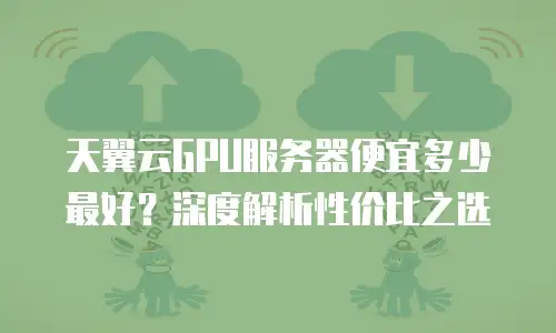 天翼云GPU服务器便宜多少最好？深度解析性价比之选