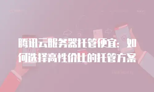 腾讯云服务器托管便宜：如何选择高性价比的托管方案