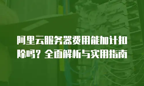 阿里云服务器费用能加计扣除吗？全面解析与实用指南