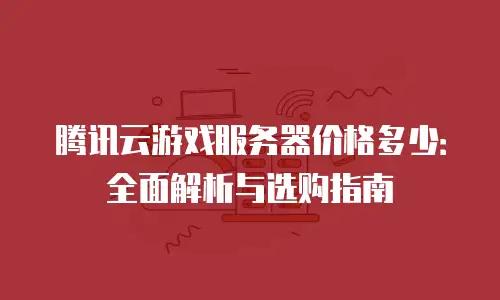 腾讯云游戏服务器价格多少：全面解析与选购指南