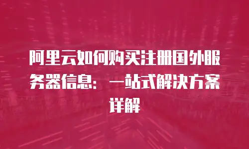 阿里云如何购买注册国外服务器信息：一站式解决方案详解