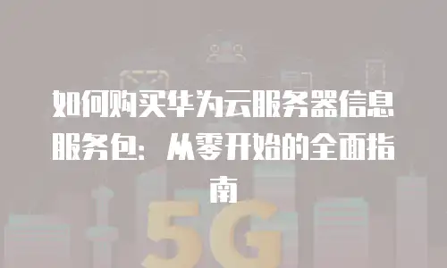 如何购买华为云服务器信息服务包：从零开始的全面指南