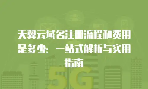 天翼云域名注册流程和费用是多少：一站式解析与实用指南