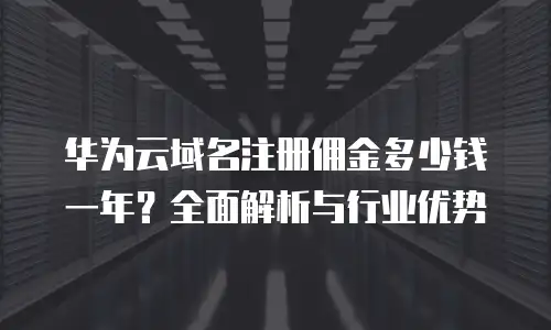 华为云域名注册佣金多少钱一年？全面解析与行业优势