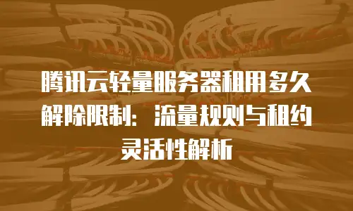 腾讯云轻量服务器租用多久解除限制：流量规则与租约灵活性解析