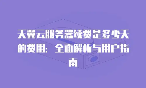 天翼云服务器续费是多少天的费用：全面解析与用户指南