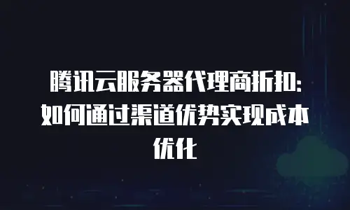 腾讯云服务器代理商折扣：如何通过渠道优势实现成本优化