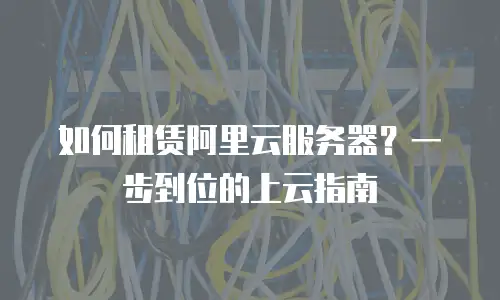 如何租赁阿里云服务器？一步到位的上云指南