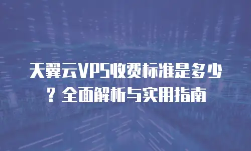 天翼云VPS收费标准是多少？全面解析与实用指南
