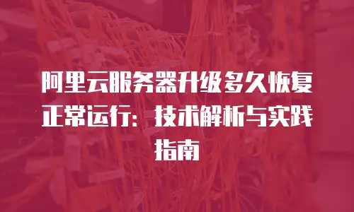 阿里云服务器升级多久恢复正常运行：技术解析与实践指南