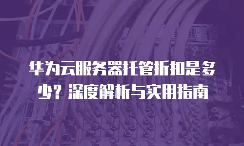 华为云服务器托管折扣是多少？深度解析与实用指南