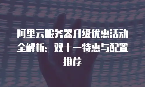 阿里云服务器升级优惠活动全解析：双十一特惠与配置推荐