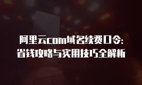 阿里云com域名续费口令：省钱攻略与实用技巧全解析