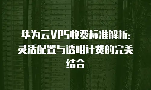 华为云VPS收费标准解析：灵活配置与透明计费的完美结合