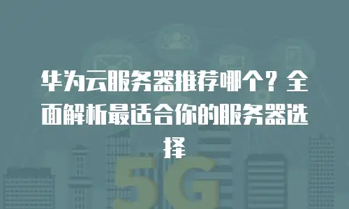 华为云服务器推荐哪个？全面解析最适合你的服务器选择