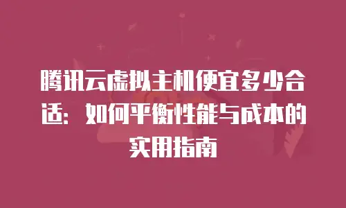 腾讯云虚拟主机便宜多少合适：如何平衡性能与成本的实用指南