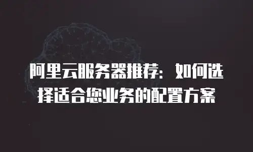 阿里云服务器推荐：如何选择适合您业务的配置方案