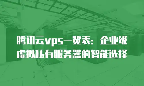 腾讯云vps一览表：企业级虚拟私有服务器的智能选择