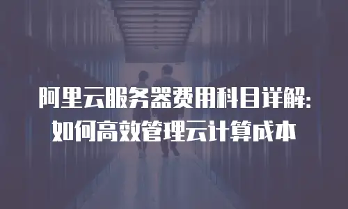 阿里云服务器费用科目详解：如何高效管理云计算成本