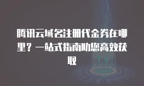 腾讯云域名注册代金券在哪里？一站式指南助您高效获取