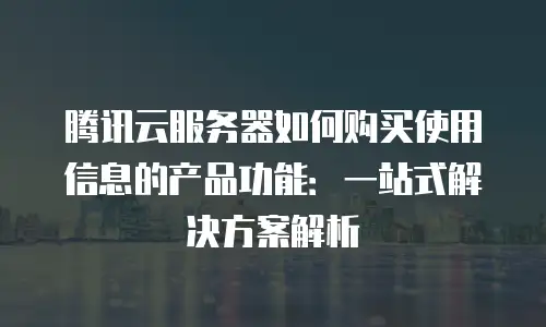 腾讯云服务器如何购买使用信息的产品功能：一站式解决方案解析