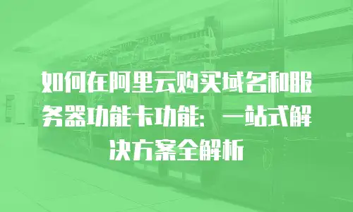 如何在阿里云购买域名和服务器功能卡功能：一站式解决方案全解析