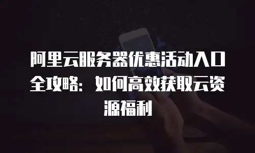 阿里云服务器优惠活动入口全攻略：如何高效获取云资源福利