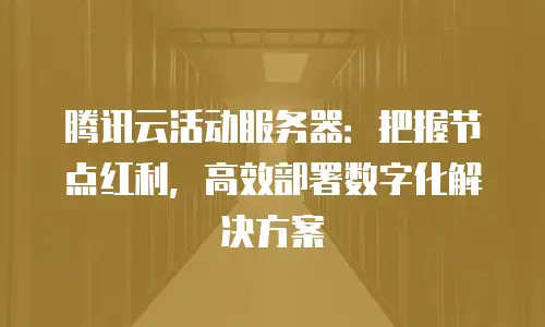 腾讯云活动服务器：把握节点红利，高效部署数字化解决方案